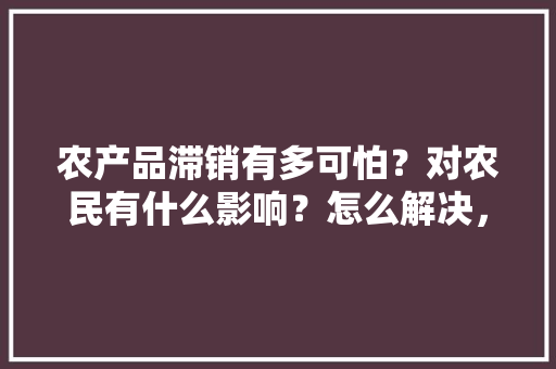 农产品滞销有多可怕？对农民有什么影响？怎么解决，国内种植水果滞销原因。 农产品滞销有多可怕？对农民有什么影响？怎么解决，国内种植水果滞销原因。 畜牧养殖