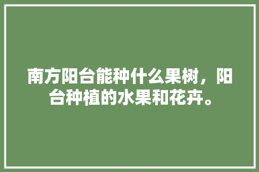 南方阳台能种什么果树，阳台种植的水果和花卉。 南方阳台能种什么果树，阳台种植的水果和花卉。 家禽养殖