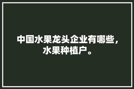 中国水果龙头企业有哪些，水果种植户。 中国水果龙头企业有哪些，水果种植户。 家禽养殖