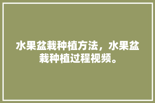 水果盆栽种植方法，水果盆栽种植过程视频。 水果盆栽种植方法，水果盆栽种植过程视频。 畜牧养殖