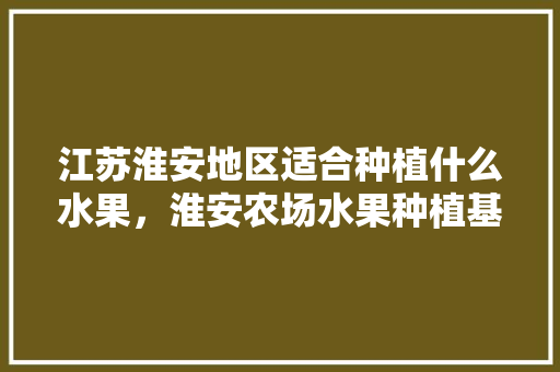 江苏淮安地区适合种植什么水果，淮安农场水果种植基地在哪里。 江苏淮安地区适合种植什么水果，淮安农场水果种植基地在哪里。 家禽养殖