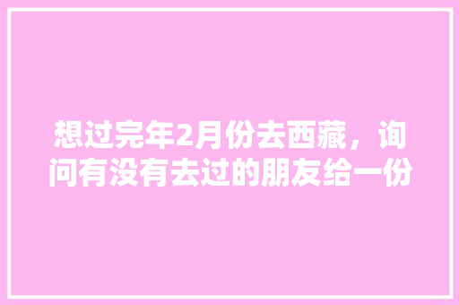 想过完年2月份去西藏，询问有没有去过的朋友给一份攻略我，谢谢，达孜区水果种植基地在哪里。 想过完年2月份去西藏，询问有没有去过的朋友给一份攻略我，谢谢，达孜区水果种植基地在哪里。 水果种植