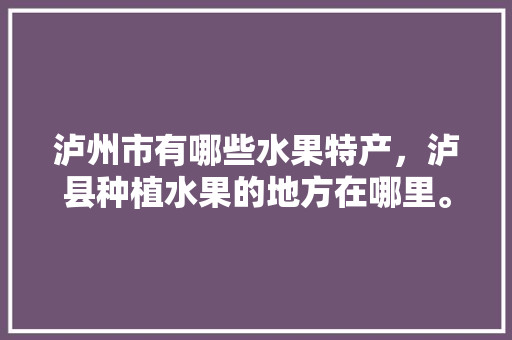 泸州市有哪些水果特产，泸县种植水果的地方在哪里。 泸州市有哪些水果特产，泸县种植水果的地方在哪里。 水果种植