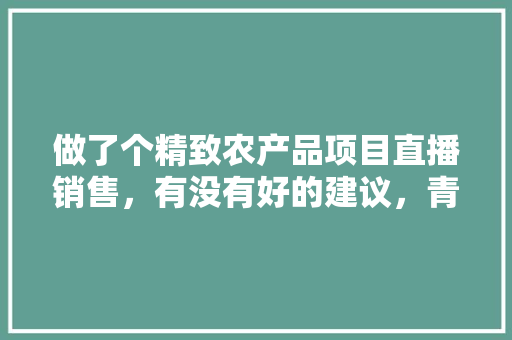 做了个精致农产品项目直播销售，有没有好的建议，青菜水果种植直播视频大全。 做了个精致农产品项目直播销售，有没有好的建议，青菜水果种植直播视频大全。 土壤施肥