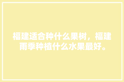 福建适合种什么果树，福建雨季种植什么水果最好。 福建适合种什么果树，福建雨季种植什么水果最好。 畜牧养殖