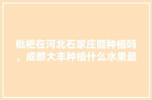 枇杷在河北石家庄能种植吗，成都大丰种植什么水果最多。 枇杷在河北石家庄能种植吗，成都大丰种植什么水果最多。 家禽养殖