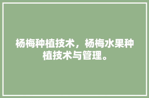 杨梅种植技术，杨梅水果种植技术与管理。 杨梅种植技术，杨梅水果种植技术与管理。 畜牧养殖