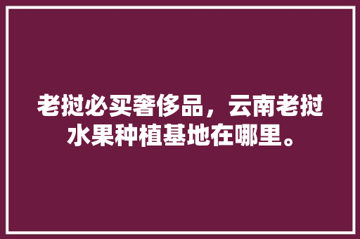 老挝必买奢侈品，云南老挝水果种植基地在哪里。 老挝必买奢侈品，云南老挝水果种植基地在哪里。 家禽养殖