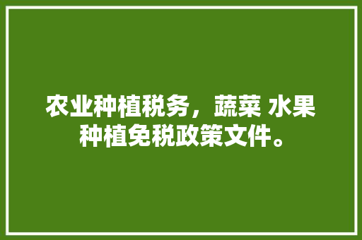 农业种植税务，蔬菜 水果种植免税政策文件。 农业种植税务，蔬菜 水果种植免税政策文件。 蔬菜种植