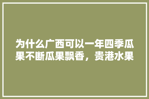 为什么广西可以一年四季瓜果不断瓜果飘香，贵港水果种植视频大全最新。 为什么广西可以一年四季瓜果不断瓜果飘香，贵港水果种植视频大全最新。 畜牧养殖