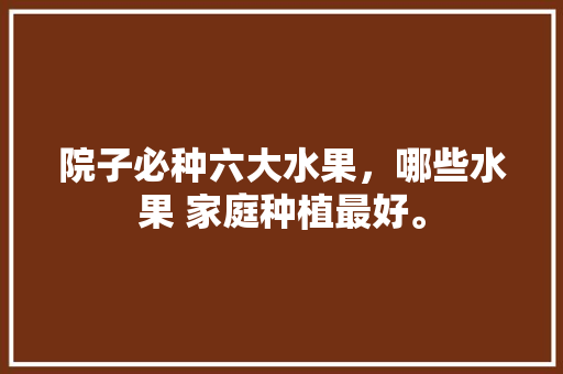 院子必种六大水果，哪些水果 家庭种植最好。 院子必种六大水果，哪些水果 家庭种植最好。 家禽养殖