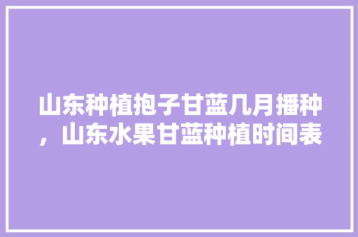 山东种植抱子甘蓝几月播种，山东水果甘蓝种植时间表。 山东种植抱子甘蓝几月播种，山东水果甘蓝种植时间表。 畜牧养殖