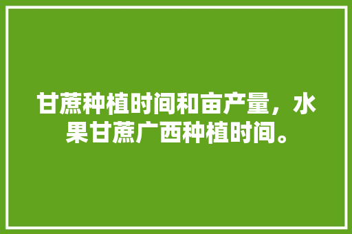 甘蔗种植时间和亩产量，水果甘蔗广西种植时间。 甘蔗种植时间和亩产量，水果甘蔗广西种植时间。 家禽养殖