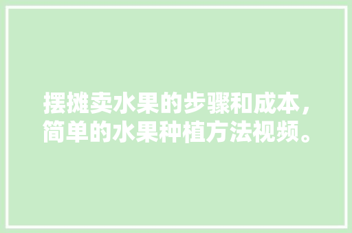 摆摊卖水果的步骤和成本，简单的水果种植方法视频。 摆摊卖水果的步骤和成本，简单的水果种植方法视频。 畜牧养殖