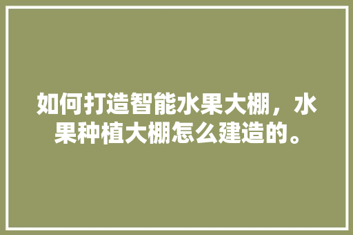 如何打造智能水果大棚，水果种植大棚怎么建造的。 如何打造智能水果大棚，水果种植大棚怎么建造的。 畜牧养殖