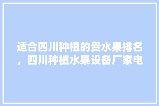 适合四川种植的贵水果排名，四川种植水果设备厂家电话。 适合四川种植的贵水果排名，四川种植水果设备厂家电话。 蔬菜种植