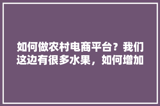 如何做农村电商平台？我们这边有很多水果，如何增加销售渠道，巧妇九妹果园。 如何做农村电商平台？我们这边有很多水果，如何增加销售渠道，巧妇九妹果园。 土壤施肥