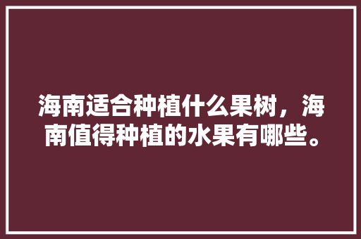 海南适合种植什么果树，海南值得种植的水果有哪些。 海南适合种植什么果树，海南值得种植的水果有哪些。 畜牧养殖