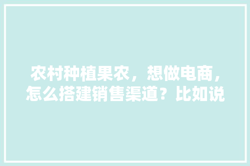 农村种植果农，想做电商，怎么搭建销售渠道？比如说平台什么之类的，热带水果种植过程图片大全。 农村种植果农，想做电商，怎么搭建销售渠道？比如说平台什么之类的，热带水果种植过程图片大全。 蔬菜种植