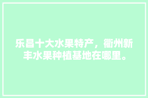 乐昌十大水果特产，衢州新丰水果种植基地在哪里。 乐昌十大水果特产，衢州新丰水果种植基地在哪里。 畜牧养殖