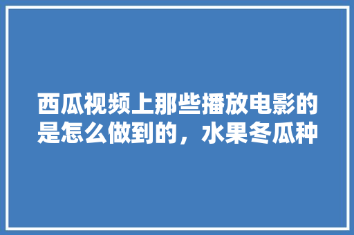 西瓜视频上那些播放电影的是怎么做到的，水果冬瓜种植方法视频教程。 西瓜视频上那些播放电影的是怎么做到的，水果冬瓜种植方法视频教程。 蔬菜种植