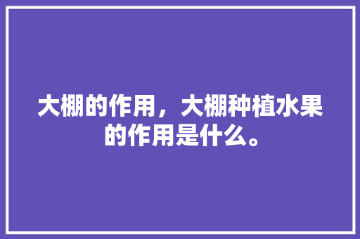 大棚的作用，大棚种植水果的作用是什么。 大棚的作用，大棚种植水果的作用是什么。 土壤施肥