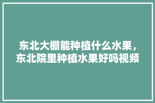 东北大棚能种植什么水果，东北院里种植水果好吗视频。 东北大棚能种植什么水果，东北院里种植水果好吗视频。 畜牧养殖