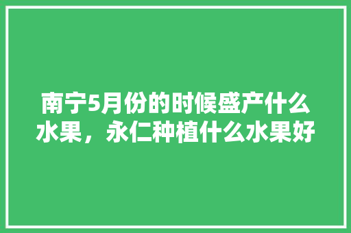 南宁5月份的时候盛产什么水果，永仁种植什么水果好吃。 南宁5月份的时候盛产什么水果，永仁种植什么水果好吃。 蔬菜种植