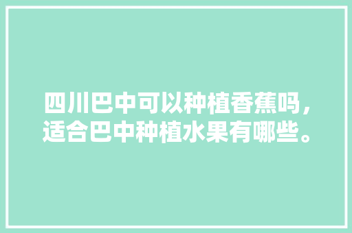 四川巴中可以种植香蕉吗，适合巴中种植水果有哪些。 四川巴中可以种植香蕉吗，适合巴中种植水果有哪些。 土壤施肥