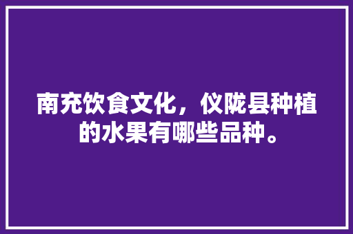 南充饮食文化，仪陇县种植的水果有哪些品种。 南充饮食文化，仪陇县种植的水果有哪些品种。 土壤施肥