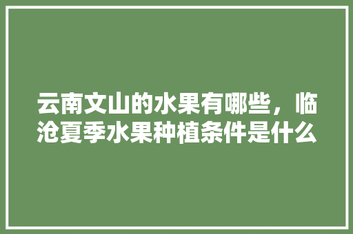 云南文山的水果有哪些，临沧夏季水果种植条件是什么。 云南文山的水果有哪些，临沧夏季水果种植条件是什么。 蔬菜种植