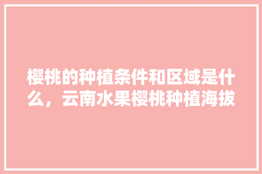 樱桃的种植条件和区域是什么，云南水果樱桃种植海拔多少。 樱桃的种植条件和区域是什么，云南水果樱桃种植海拔多少。 畜牧养殖