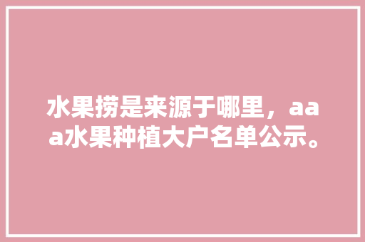 水果捞是来源于哪里，aaa水果种植大户名单公示。 水果捞是来源于哪里，aaa水果种植大户名单公示。 家禽养殖