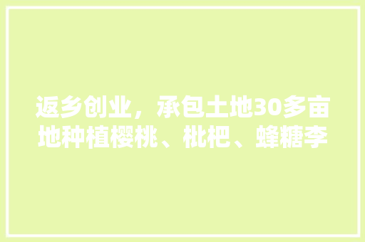 返乡创业，承包土地30多亩地种植樱桃、枇杷、蜂糖李、桃子、八月瓜、无花果，有前途吗，农民有多少水果种植的。 返乡创业，承包土地30多亩地种植樱桃、枇杷、蜂糖李、桃子、八月瓜、无花果，有前途吗，农民有多少水果种植的。 家禽养殖