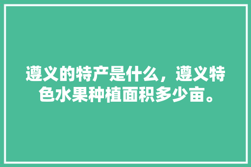 遵义的特产是什么，遵义特色水果种植面积多少亩。 遵义的特产是什么，遵义特色水果种植面积多少亩。 畜牧养殖