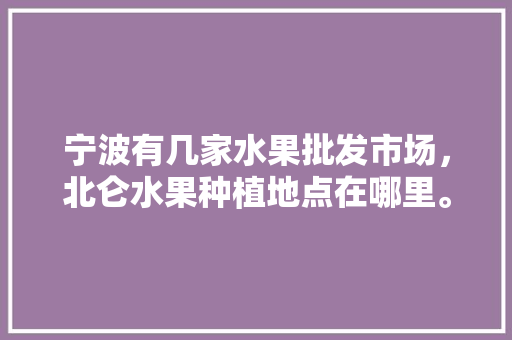 宁波有几家水果批发市场，北仑水果种植地点在哪里。 宁波有几家水果批发市场，北仑水果种植地点在哪里。 家禽养殖