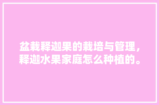 盆栽释迦果的栽培与管理，释迦水果家庭怎么种植的。 盆栽释迦果的栽培与管理，释迦水果家庭怎么种植的。 蔬菜种植