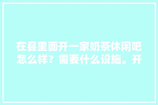 在县里面开一家奶茶休闲吧怎么样？需要什么设施。开实体店都要注意些什么，水果茶桶种植方法图解。 在县里面开一家奶茶休闲吧怎么样？需要什么设施。开实体店都要注意些什么，水果茶桶种植方法图解。 土壤施肥