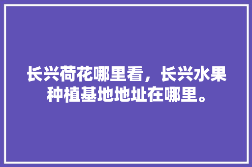 长兴荷花哪里看，长兴水果种植基地地址在哪里。 长兴荷花哪里看，长兴水果种植基地地址在哪里。 畜牧养殖