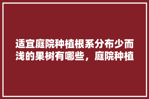 适宜庭院种植根系分布少而浅的果树有哪些，庭院种植水果 规划方案。 适宜庭院种植根系分布少而浅的果树有哪些，庭院种植水果 规划方案。 土壤施肥