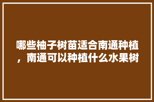 哪些柚子树苗适合南通种植，南通可以种植什么水果树。 哪些柚子树苗适合南通种植，南通可以种植什么水果树。 蔬菜种植