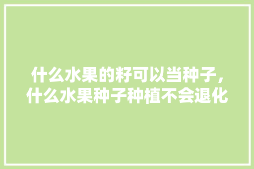 什么水果的籽可以当种子，什么水果种子种植不会退化的。 什么水果的籽可以当种子，什么水果种子种植不会退化的。 蔬菜种植