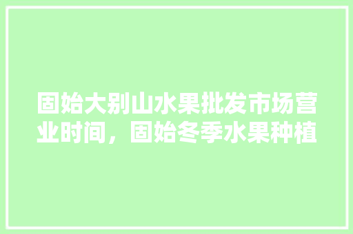 固始大别山水果批发市场营业时间，固始冬季水果种植基地在哪里。 固始大别山水果批发市场营业时间，固始冬季水果种植基地在哪里。 水果种植