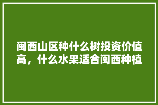 闽西山区种什么树投资价值高，什么水果适合闽西种植呢。 闽西山区种什么树投资价值高，什么水果适合闽西种植呢。 水果种植