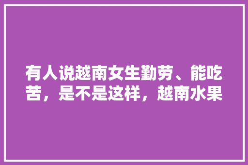 有人说越南女生勤劳、能吃苦，是不是这样，越南水果萝卜种植技术与管理。 有人说越南女生勤劳、能吃苦，是不是这样，越南水果萝卜种植技术与管理。 家禽养殖