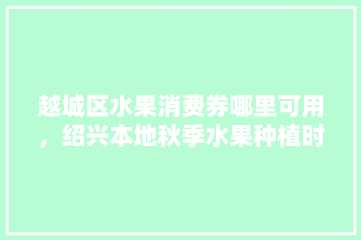 越城区水果消费券哪里可用，绍兴本地秋季水果种植时间。 越城区水果消费券哪里可用，绍兴本地秋季水果种植时间。 水果种植