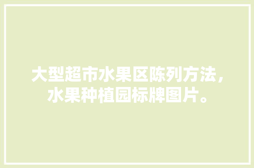 大型超市水果区陈列方法，水果种植园标牌图片。 大型超市水果区陈列方法，水果种植园标牌图片。 土壤施肥