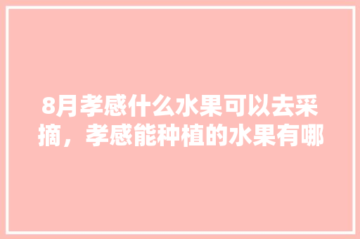 8月孝感什么水果可以去采摘，孝感能种植的水果有哪些。 8月孝感什么水果可以去采摘，孝感能种植的水果有哪些。 畜牧养殖