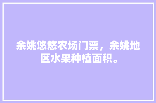 余姚悠悠农场门票，余姚地区水果种植面积。 余姚悠悠农场门票，余姚地区水果种植面积。 土壤施肥