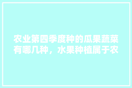 农业第四季度种的瓜果蔬菜有哪几种，水果种植属于农业吗。 农业第四季度种的瓜果蔬菜有哪几种，水果种植属于农业吗。 水果种植